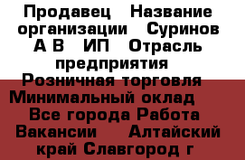 Продавец › Название организации ­ Суринов А.В., ИП › Отрасль предприятия ­ Розничная торговля › Минимальный оклад ­ 1 - Все города Работа » Вакансии   . Алтайский край,Славгород г.